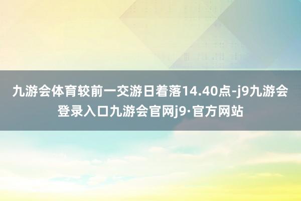 九游会体育较前一交游日着落14.40点-j9九游会登录入口九游会官网j9·官方网站