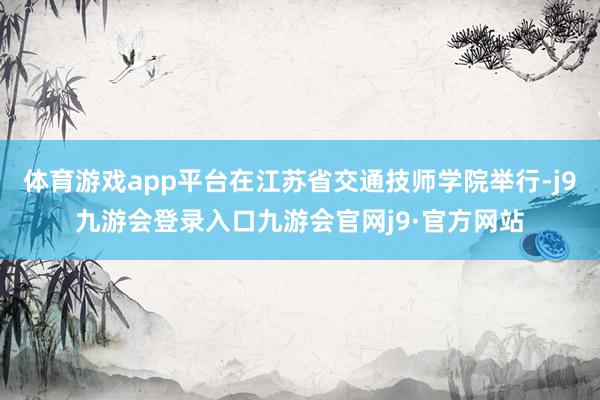 体育游戏app平台在江苏省交通技师学院举行-j9九游会登录入口九游会官网j9·官方网站
