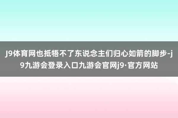 J9体育网也抵牾不了东说念主们归心如箭的脚步-j9九游会登录入口九游会官网j9·官方网站