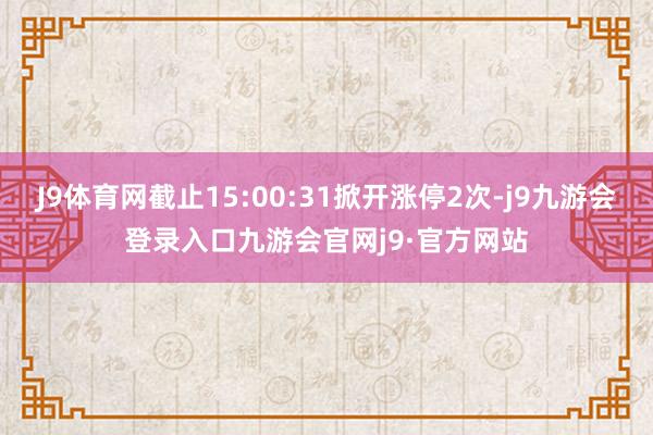 J9体育网截止15:00:31掀开涨停2次-j9九游会登录入口九游会官网j9·官方网站