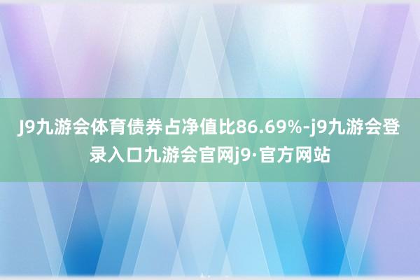 J9九游会体育债券占净值比86.69%-j9九游会登录入口九游会官网j9·官方网站