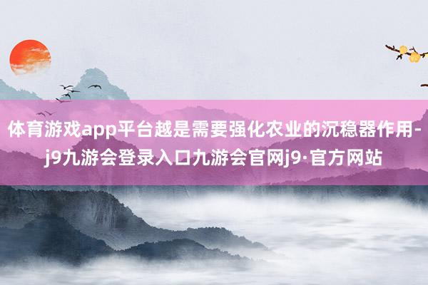 体育游戏app平台越是需要强化农业的沉稳器作用-j9九游会登录入口九游会官网j9·官方网站