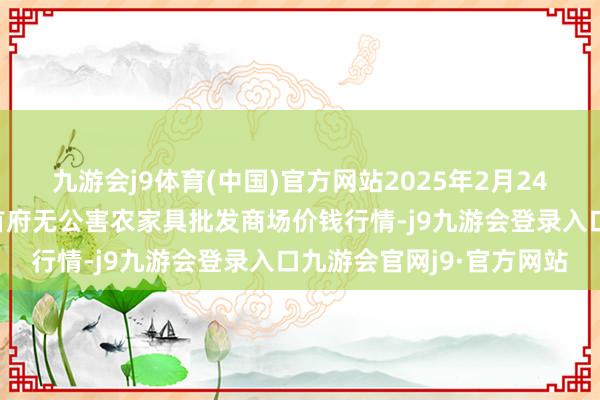 九游会j9体育(中国)官方网站2025年2月24日呼和浩特市好意思通首府无公害农家具批发商场价钱行情-j9九游会登录入口九游会官网j9·官方网站