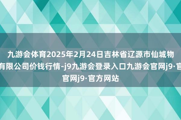 九游会体育2025年2月24日吉林省辽源市仙城物流园区有限公司价钱行情-j9九游会登录入口九游会官网j9·官方网站