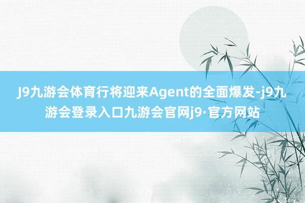 J9九游会体育行将迎来Agent的全面爆发-j9九游会登录入口九游会官网j9·官方网站