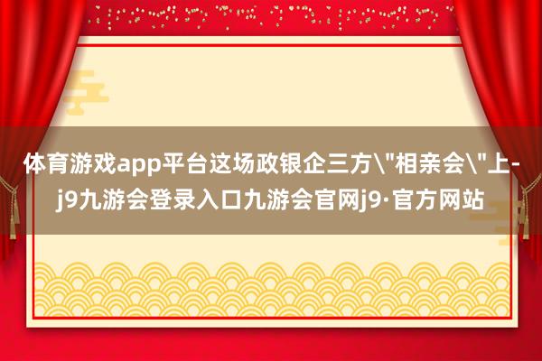 体育游戏app平台这场政银企三方