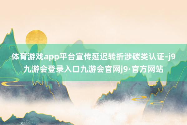 体育游戏app平台　　宣传延迟转折涉碳类认证-j9九游会登录入口九游会官网j9·官方网站