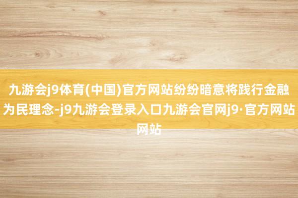 九游会j9体育(中国)官方网站纷纷暗意将践行金融为民理念-j9九游会登录入口九游会官网j9·官方网站