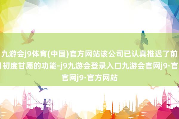 九游会j9体育(中国)官方网站该公司已认真推迟了前年 6 月初度甘愿的功能-j9九游会登录入口九游会官网j9·官方网站