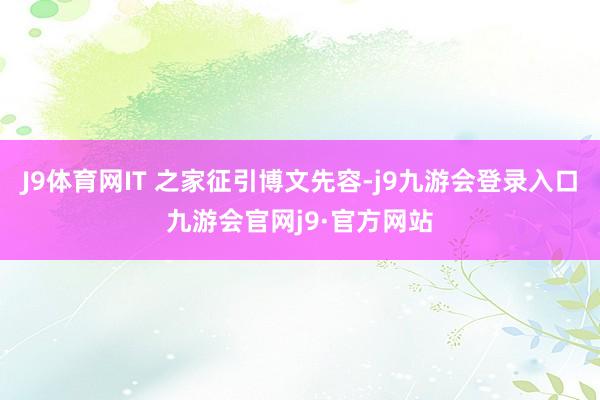 J9体育网IT 之家征引博文先容-j9九游会登录入口九游会官网j9·官方网站