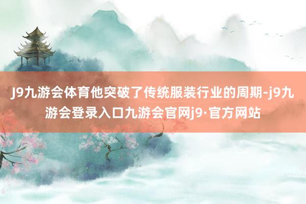 J9九游会体育他突破了传统服装行业的周期-j9九游会登录入口九游会官网j9·官方网站