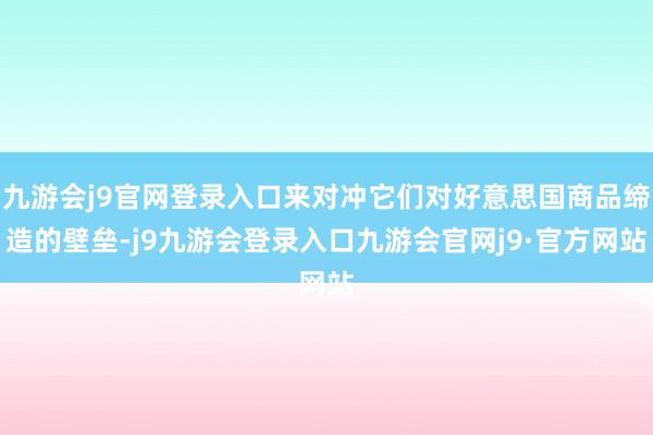 九游会j9官网登录入口来对冲它们对好意思国商品缔造的壁垒-j9九游会登录入口九游会官网j9·官方网站
