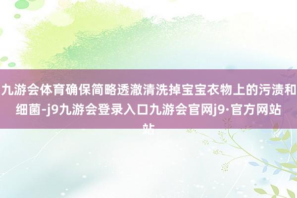 九游会体育确保简略透澈清洗掉宝宝衣物上的污渍和细菌-j9九游会登录入口九游会官网j9·官方网站