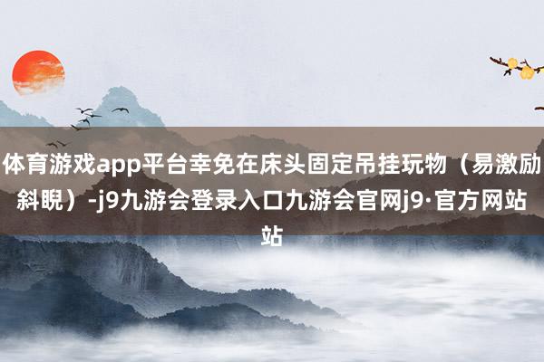 体育游戏app平台幸免在床头固定吊挂玩物（易激励斜睨）-j9九游会登录入口九游会官网j9·官方网站
