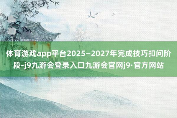 体育游戏app平台2025—2027年完成技巧扣问阶段-j9九游会登录入口九游会官网j9·官方网站