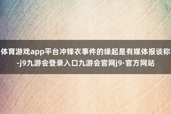 体育游戏app平台冲锋衣事件的缘起是有媒体报谈称-j9九游会登录入口九游会官网j9·官方网站