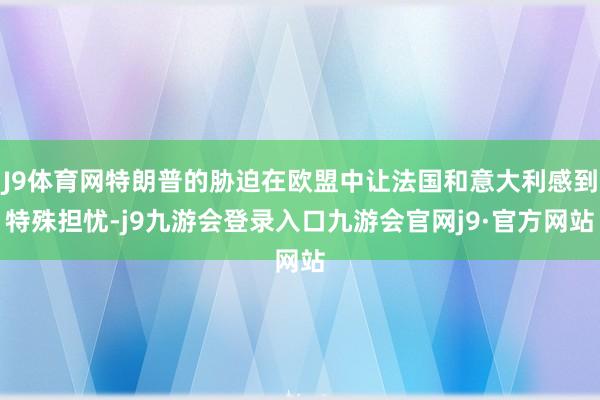 J9体育网特朗普的胁迫在欧盟中让法国和意大利感到特殊担忧-j9九游会登录入口九游会官网j9·官方网站