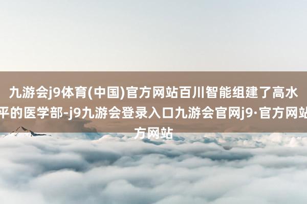 九游会j9体育(中国)官方网站百川智能组建了高水平的医学部-j9九游会登录入口九游会官网j9·官方网站