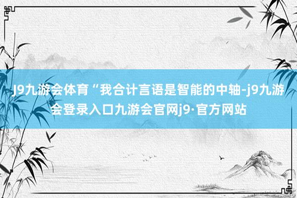 J9九游会体育“我合计言语是智能的中轴-j9九游会登录入口九游会官网j9·官方网站
