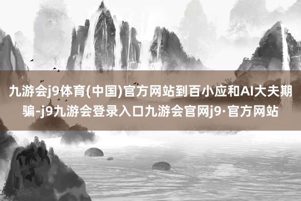 九游会j9体育(中国)官方网站到百小应和AI大夫期骗-j9九游会登录入口九游会官网j9·官方网站