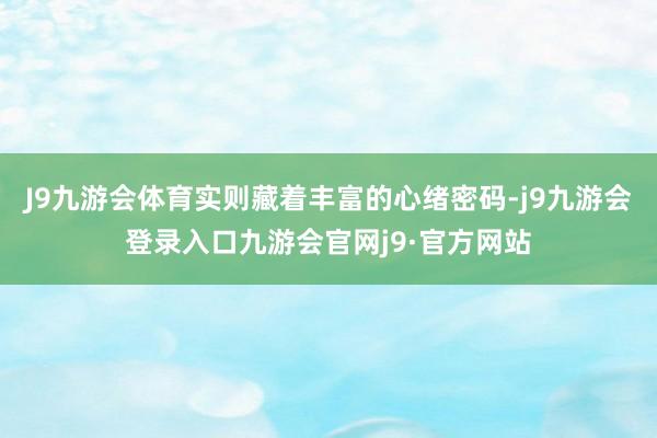J9九游会体育实则藏着丰富的心绪密码-j9九游会登录入口九游会官网j9·官方网站
