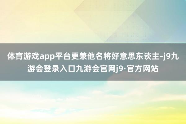 体育游戏app平台更兼他名将好意思东谈主-j9九游会登录入口九游会官网j9·官方网站