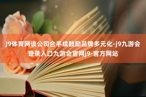 J9体育网该公司合手续鼓励品牌多元化-j9九游会登录入口九游会官网j9·官方网站