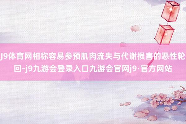 J9体育网相称容易参预肌肉流失与代谢损害的恶性轮回-j9九游会登录入口九游会官网j9·官方网站