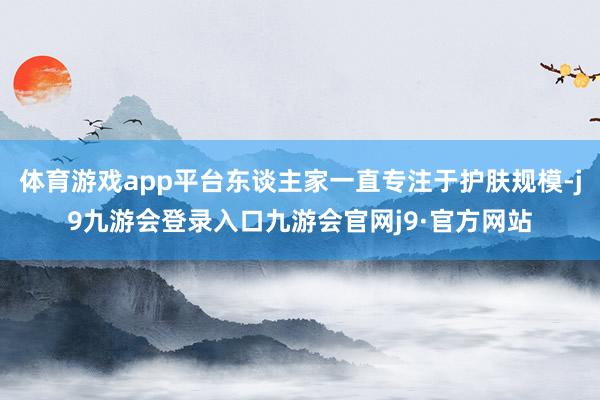 体育游戏app平台东谈主家一直专注于护肤规模-j9九游会登录入口九游会官网j9·官方网站