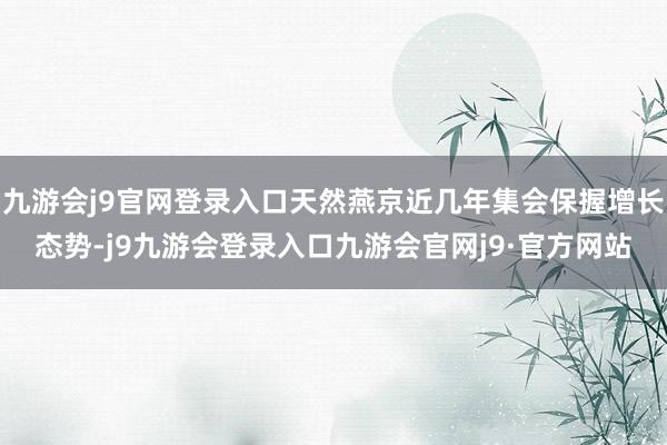 九游会j9官网登录入口天然燕京近几年集会保握增长态势-j9九游会登录入口九游会官网j9·官方网站