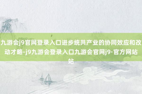 九游会j9官网登录入口进步统共产业的协同效应和改动才略-j9九游会登录入口九游会官网j9·官方网站