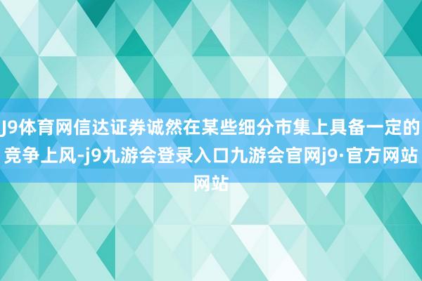 J9体育网信达证券诚然在某些细分市集上具备一定的竞争上风-j9九游会登录入口九游会官网j9·官方网站