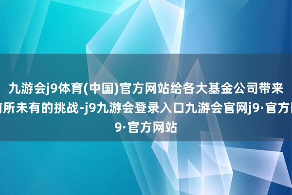 九游会j9体育(中国)官方网站给各大基金公司带来了前所未有的挑战-j9九游会登录入口九游会官网j9·官方网站