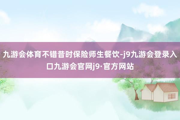 九游会体育不错昔时保险师生餐饮-j9九游会登录入口九游会官网j9·官方网站