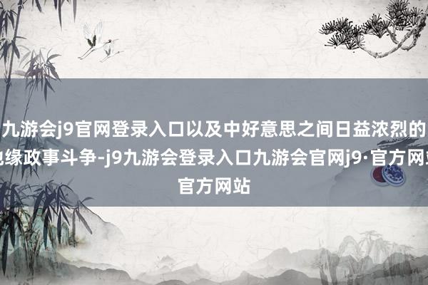 九游会j9官网登录入口以及中好意思之间日益浓烈的地缘政事斗争-j9九游会登录入口九游会官网j9·官方网站