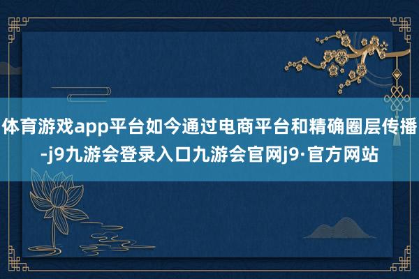体育游戏app平台如今通过电商平台和精确圈层传播-j9九游会登录入口九游会官网j9·官方网站