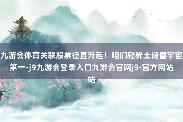 九游会体育关联股票径直升起！咱们轻稀土储量宇宙第一-j9九游会登录入口九游会官网j9·官方网站