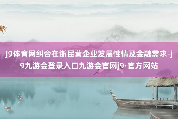 J9体育网纠合在浙民营企业发展性情及金融需求-j9九游会登录入口九游会官网j9·官方网站