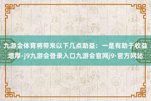 九游会体育将带来以下几点助益：　　一是有助于收益增厚-j9九游会登录入口九游会官网j9·官方网站