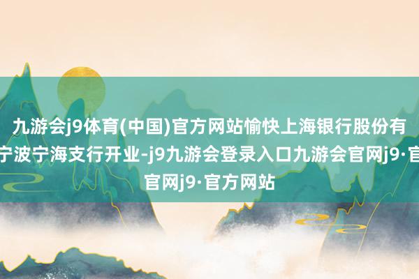 九游会j9体育(中国)官方网站愉快上海银行股份有限公司宁波宁海支行开业-j9九游会登录入口九游会官网j9·官方网站