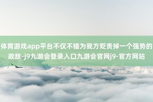 体育游戏app平台不仅不错为我方贬责掉一个强势的政敌-j9九游会登录入口九游会官网j9·官方网站