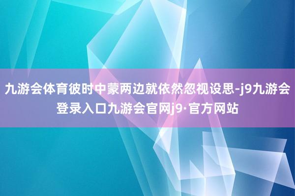 九游会体育彼时中蒙两边就依然忽视设思-j9九游会登录入口九游会官网j9·官方网站