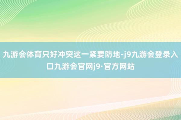 九游会体育只好冲突这一紧要防地-j9九游会登录入口九游会官网j9·官方网站