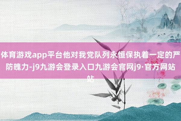 体育游戏app平台他对我党队列永恒保执着一定的严防魄力-j9九游会登录入口九游会官网j9·官方网站