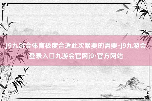 J9九游会体育极度合适此次紧要的需要-j9九游会登录入口九游会官网j9·官方网站