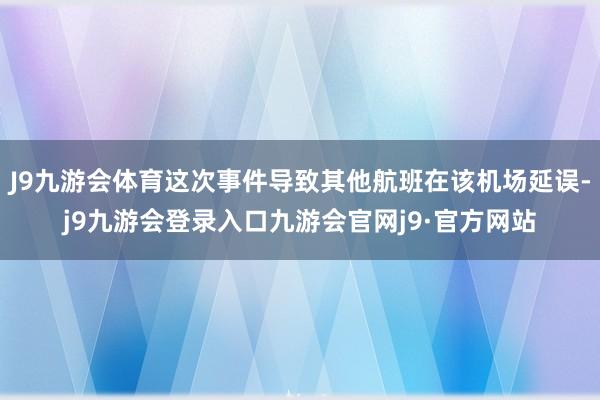 J9九游会体育这次事件导致其他航班在该机场延误-j9九游会登录入口九游会官网j9·官方网站