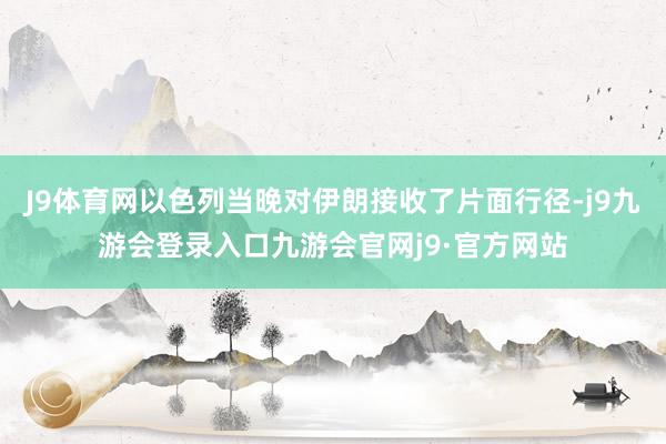 J9体育网以色列当晚对伊朗接收了片面行径-j9九游会登录入口九游会官网j9·官方网站